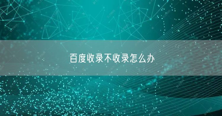 百度收录不收录怎么办