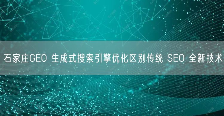石家庄GEO 生成式搜索引擎优化区别传统 SEO 全新技术