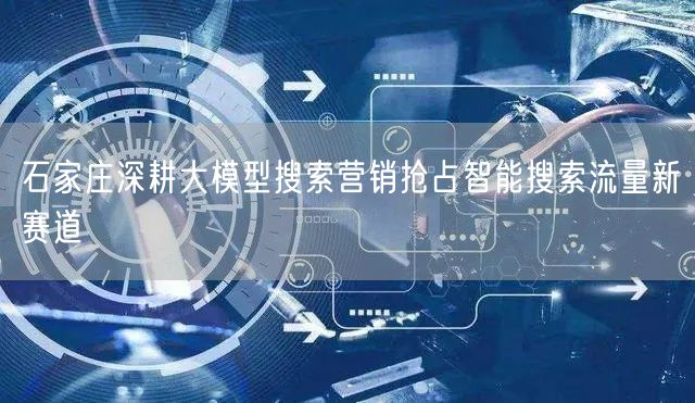 石家庄深耕大模型搜索营销抢占智能搜索流量新赛道