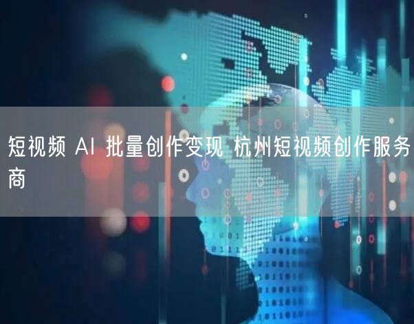 短视频 AI 批量创作变现 杭州短视频创作服务商