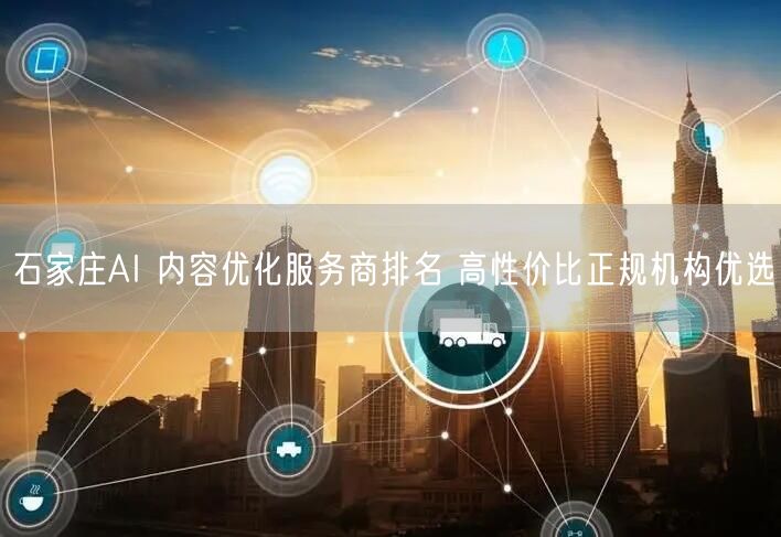 石家庄AI 内容优化服务商排名 高性价比正规机构优选