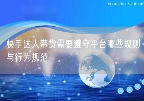 快手达人带货需要遵守平台哪些规则与行为规范