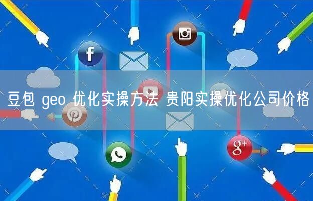 豆包 geo 优化实操方法 贵阳实操优化公司价格