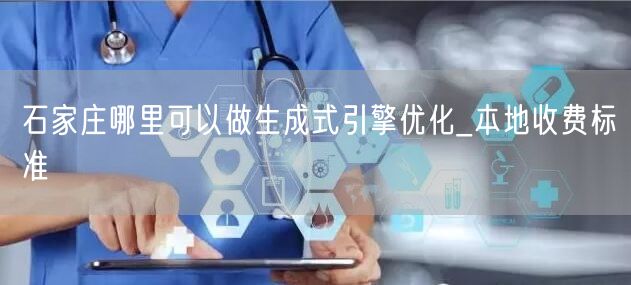 石家庄哪里可以做生成式引擎优化_本地收费标准