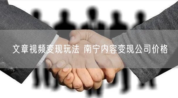 文章视频变现玩法 南宁内容变现公司价格