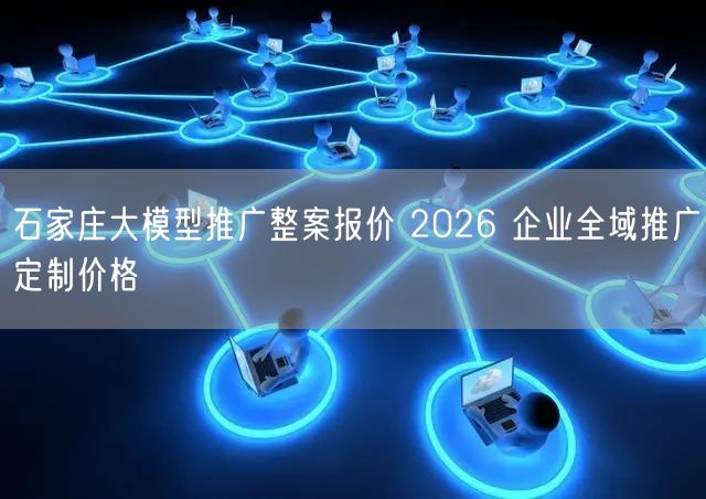 石家庄大模型推广整案报价 2026 企业全域推广定制价格