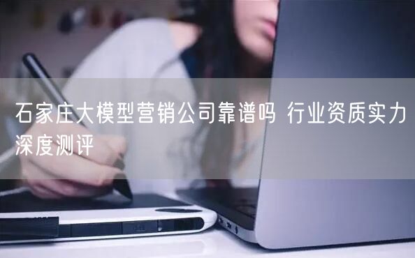 石家庄大模型营销公司靠谱吗 行业资质实力深度测评