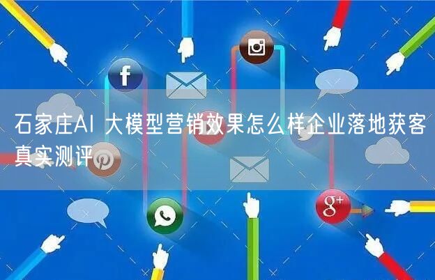 石家庄AI 大模型营销效果怎么样企业落地获客真实测评
