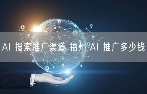 AI 搜索推广渠道 福州 AI 推广多少钱