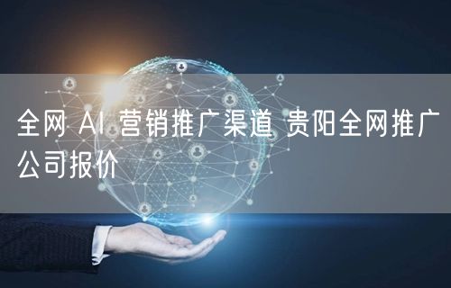 全网 AI 营销推广渠道 贵阳全网推广公司报价