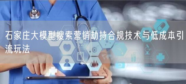 石家庄大模型搜索营销劫持合规技术与低成本引流玩法