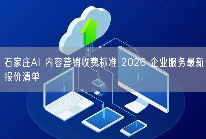 石家庄AI 内容营销收费标准 2026 企业服务最新报价清单
