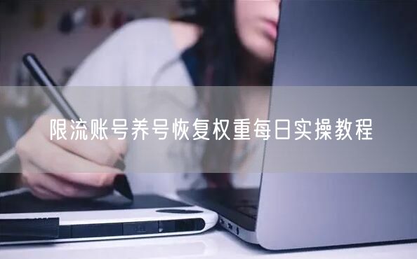 限流账号养号恢复权重每日实操教程