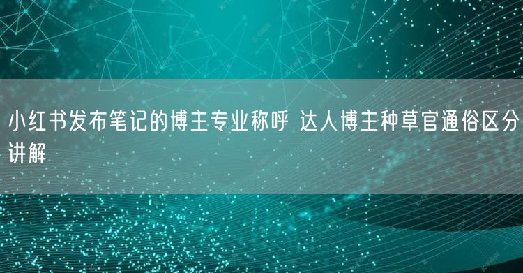 小红书发布笔记的博主专业称呼 达人博主种草官通俗区分讲解