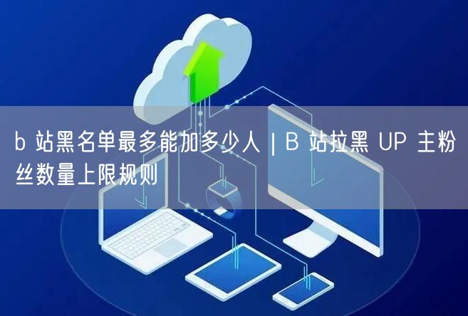 b 站黑名单最多能加多少人｜B 站拉黑 UP 主粉丝数量上限规则