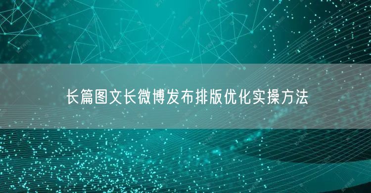 长篇图文长微博发布排版优化实操方法