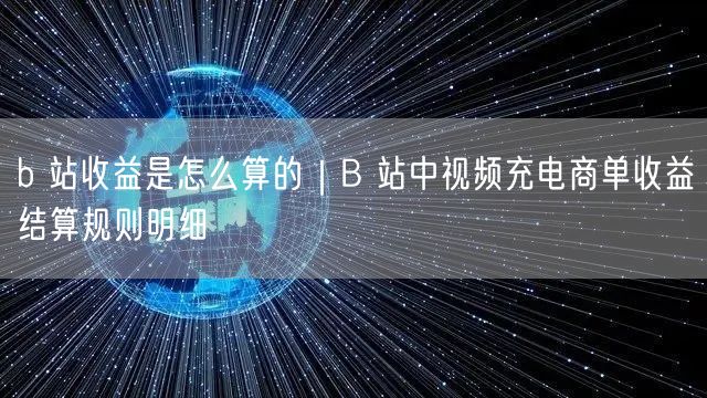 b 站收益是怎么算的｜B 站中视频充电商单收益结算规则明细