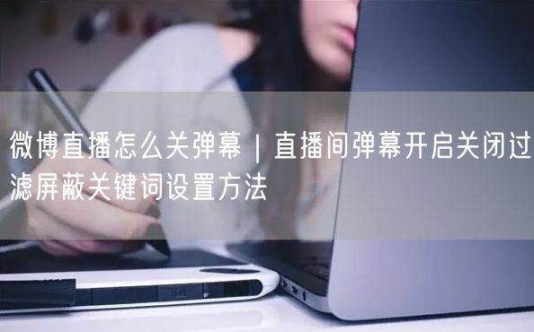 微博直播怎么关弹幕｜直播间弹幕开启关闭过滤屏蔽关键词设置方法