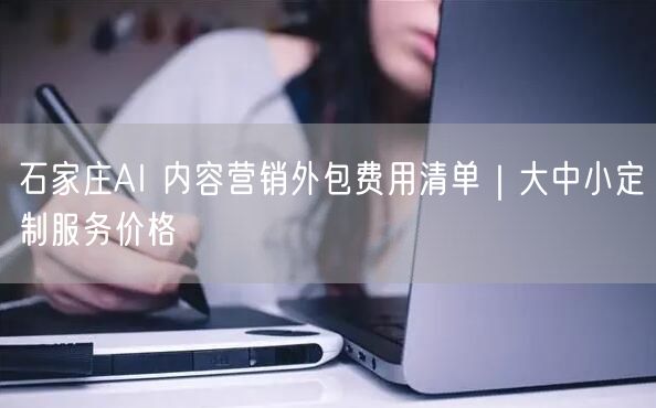 石家庄AI 内容营销外包费用清单｜大中小定制服务价格