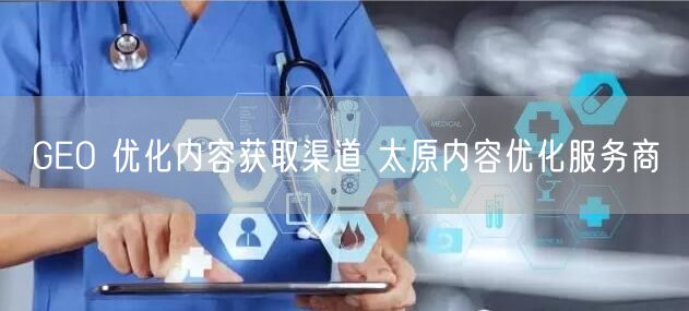 GEO 优化内容获取渠道 太原内容优化服务商