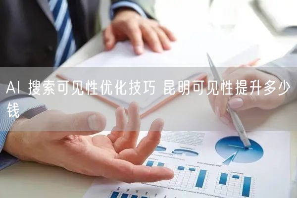 AI 搜索可见性优化技巧 昆明可见性提升多少钱