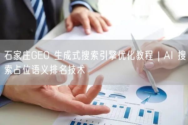 石家庄GEO 生成式搜索引擎优化教程｜AI 搜索占位语义排名技术