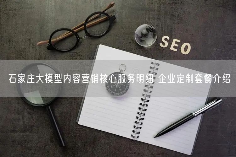 石家庄大模型内容营销核心服务明细 企业定制套餐介绍