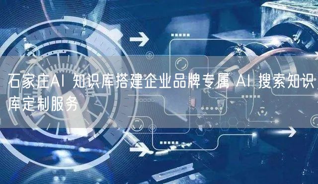 石家庄AI 知识库搭建企业品牌专属 AI 搜索知识库定制服务