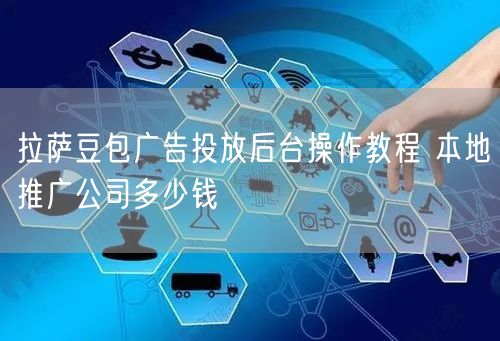 拉萨豆包广告投放后台操作教程 本地推广公司多少钱