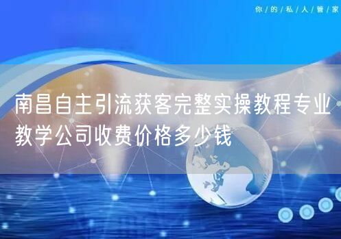 南昌自主引流获客完整实操教程专业教学公司收费价格多少钱