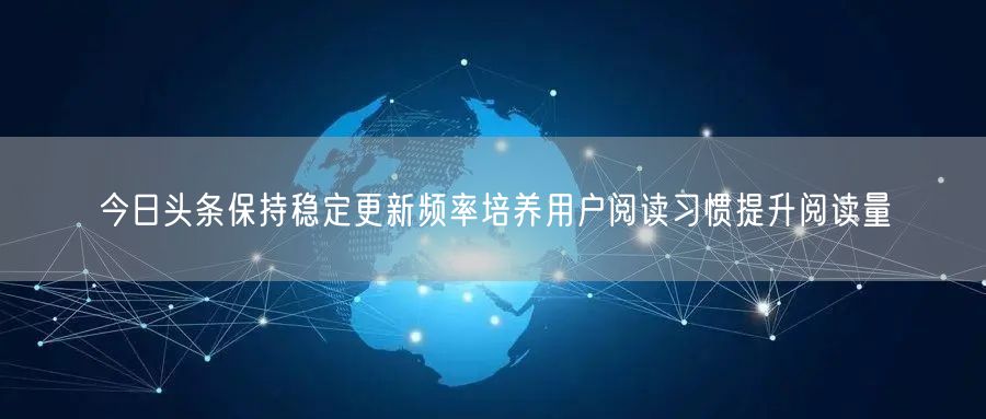 今日头条保持稳定更新频率培养用户阅读习惯提升阅读量