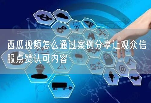 西瓜视频怎么通过案例分享让观众信服点赞认可内容