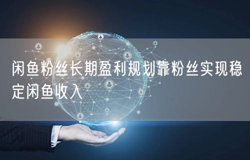 闲鱼粉丝长期盈利规划靠粉丝实现稳定闲鱼收入