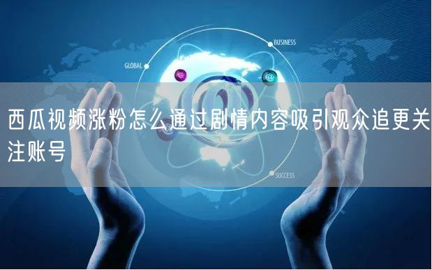 西瓜视频涨粉怎么通过剧情内容吸引观众追更关注账号