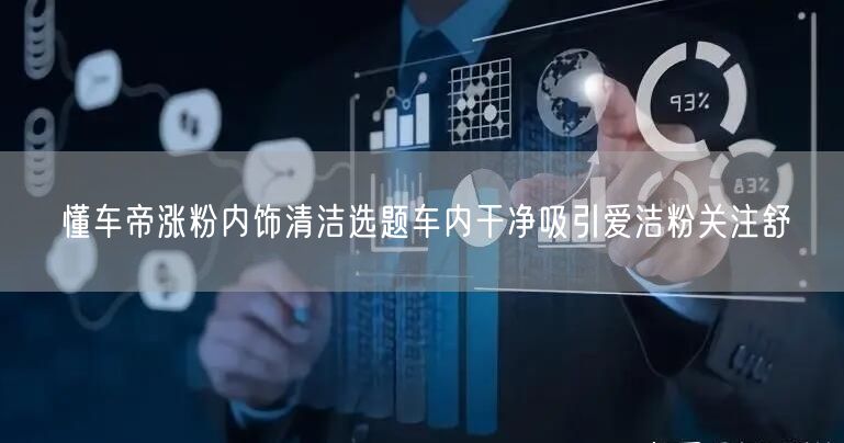 懂车帝涨粉内饰清洁选题车内干净吸引爱洁粉关注舒