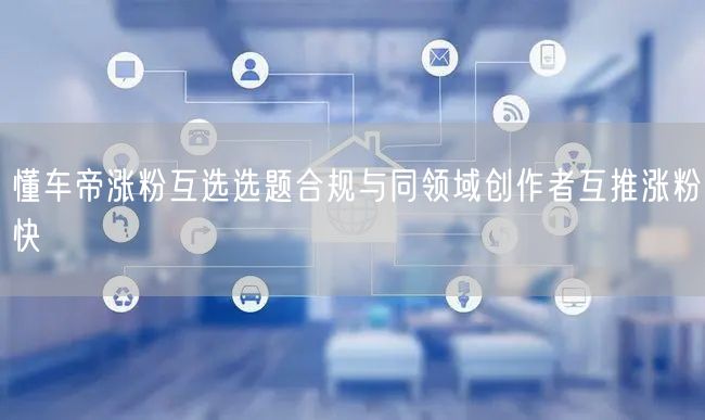 懂车帝涨粉互选选题合规与同领域创作者互推涨粉快