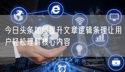 今日头条如何提升文章逻辑条理让用户轻松理解核心内容