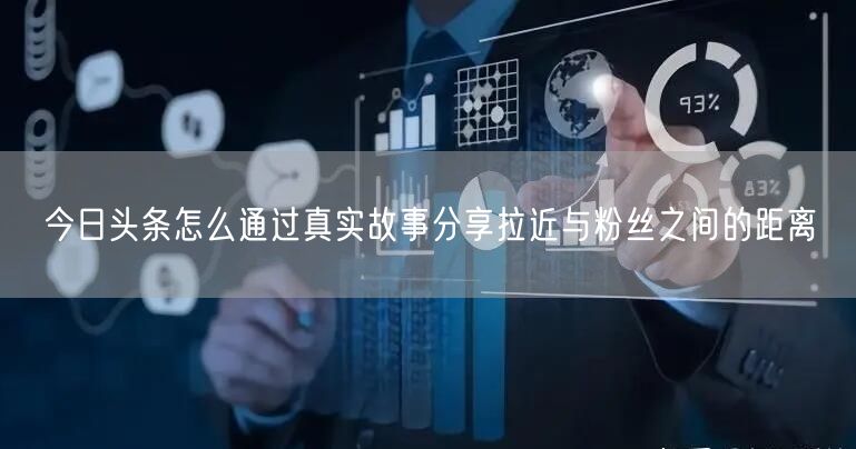 今日头条怎么通过真实故事分享拉近与粉丝之间的距离