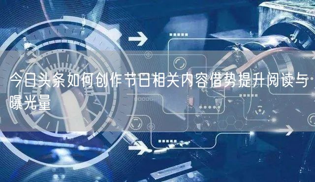 今日头条如何创作节日相关内容借势提升阅读与曝光量