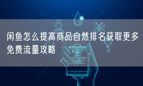 闲鱼怎么提高商品自然排名获取更多免费流量攻略