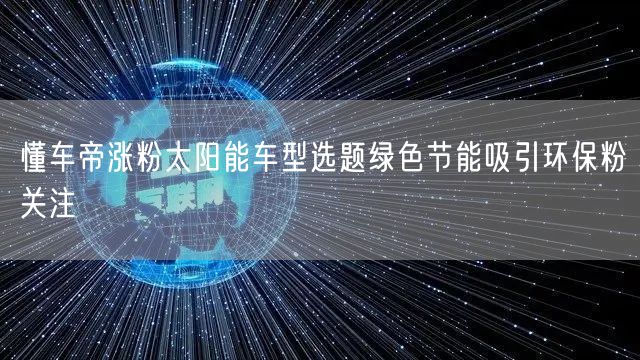懂车帝涨粉太阳能车型选题绿色节能吸引环保粉关注