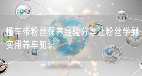 懂车帝粉丝保养经验分享让粉丝学到实用养车知识