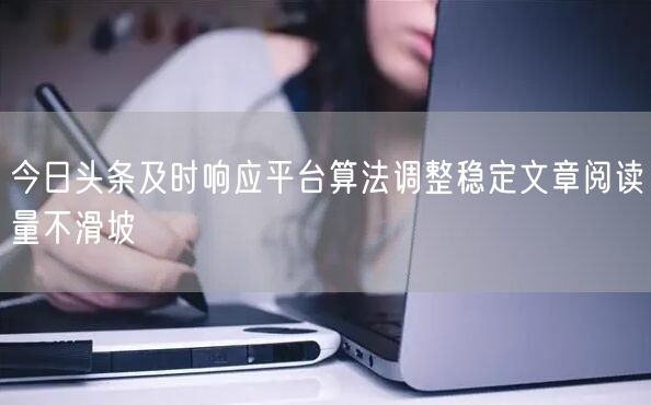 今日头条及时响应平台算法调整稳定文章阅读量不滑坡