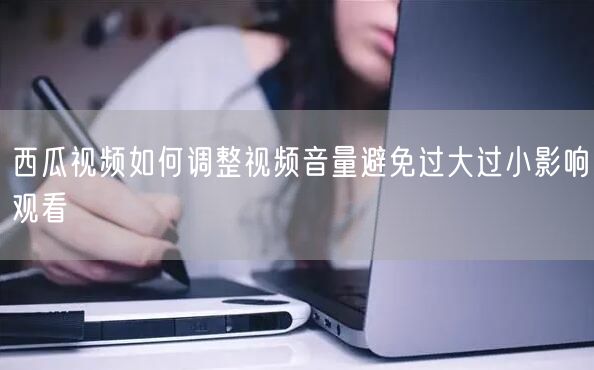 西瓜视频如何调整视频音量避免过大过小影响观看