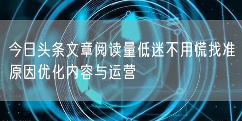 今日头条文章阅读量低迷不用慌找准原因优化内容与运营