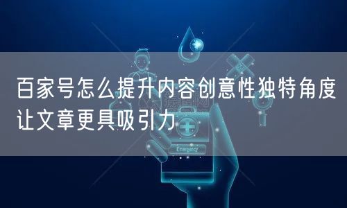 百家号怎么提升内容创意性独特角度让文章更具吸引力