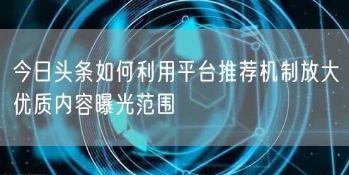 今日头条如何利用平台推荐机制放大优质内容曝光范围