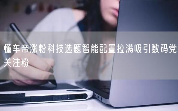 懂车帝涨粉科技选题智能配置拉满吸引数码党关注粉