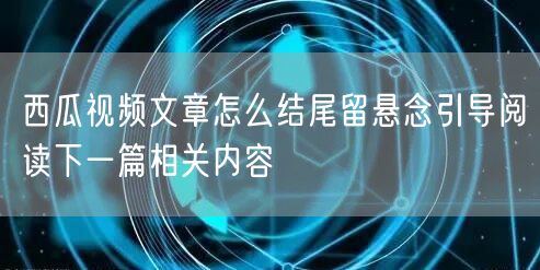西瓜视频文章怎么结尾留悬念引导阅读下一篇相关内容