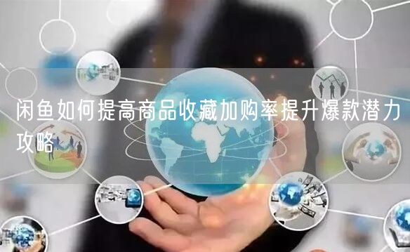 闲鱼如何提高商品收藏加购率提升爆款潜力攻略